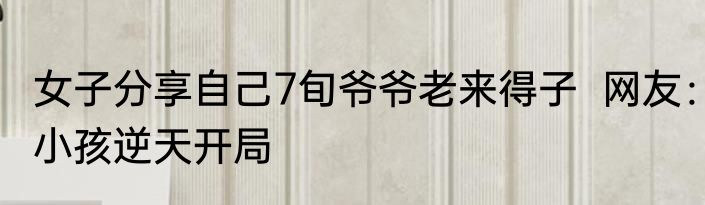 女子分享自己7旬爷爷老来得子  网友：小孩逆天开局