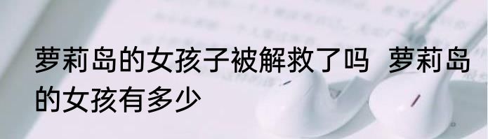 萝莉岛的女孩子被解救了吗  萝莉岛的女孩有多少