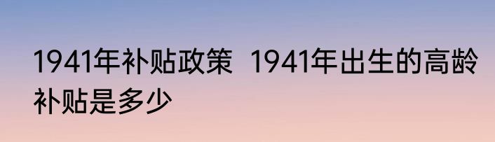 1941年补贴政策  1941年出生的高龄补贴是多少