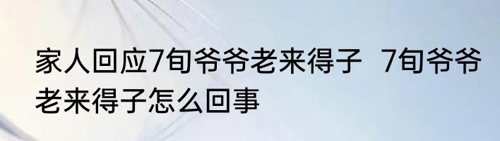 家人回应7旬爷爷老来得子  7旬爷爷老来得子怎么回事