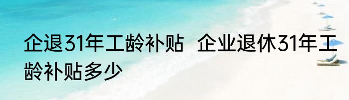 企退31年工龄补贴  企业退休31年工龄补贴多少