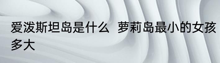 爱泼斯坦岛是什么  萝莉岛最小的女孩多大