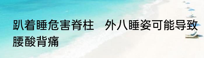 趴着睡危害脊柱   外八睡姿可能导致腰酸背痛