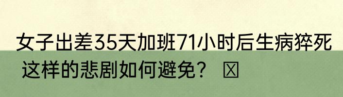 女子出差35天加班71小时后生病猝死  这样的悲剧如何避免？ ​