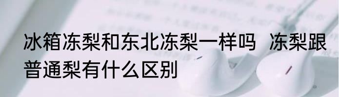 冰箱冻梨和东北冻梨一样吗  冻梨跟普通梨有什么区别