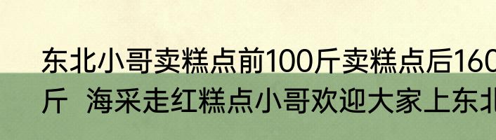 东北小哥卖糕点前100斤卖糕点后160斤  海采走红糕点小哥欢迎大家上东北 
