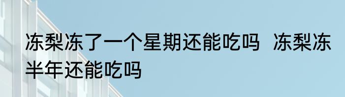 冻梨冻了一个星期还能吃吗  冻梨冻半年还能吃吗
