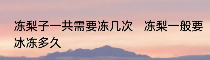 冻梨子一共需要冻几次   冻梨一般要冰冻多久
