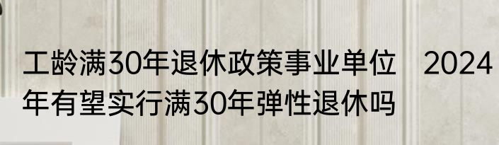工龄满30年退休政策事业单位   2024年有望实行满30年弹性退休吗