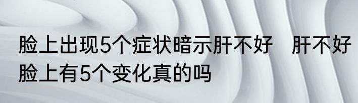 脸上出现5个症状暗示肝不好   肝不好脸上有5个变化真的吗