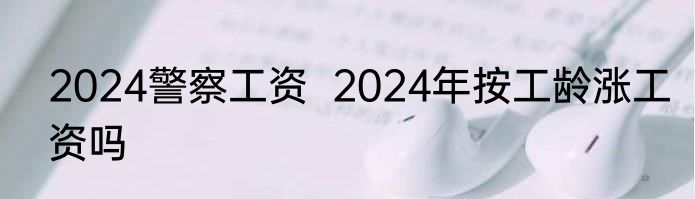 2024警察工资  2024年按工龄涨工资吗