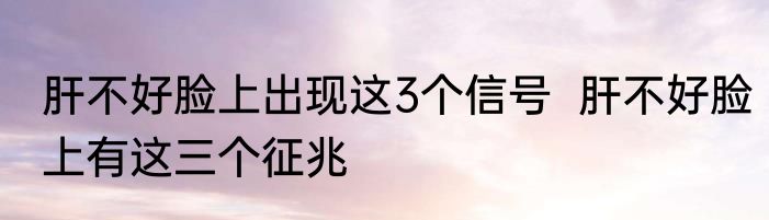 肝不好脸上出现这3个信号  肝不好脸上有这三个征兆