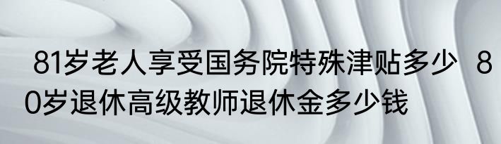  81岁老人享受国务院特殊津贴多少  80岁退休高级教师退休金多少钱