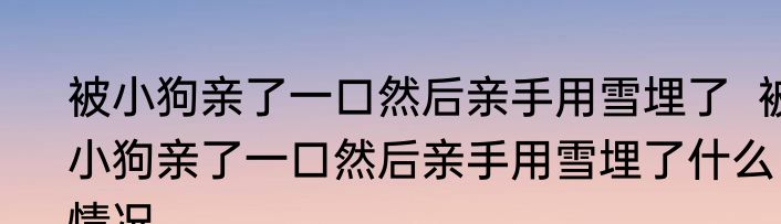 被小狗亲了一口然后亲手用雪埋了  被小狗亲了一口然后亲手用雪埋了什么情况
