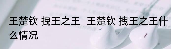 王楚钦 拽王之王  	王楚钦 拽王之王什么情况