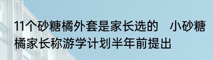 11个砂糖橘外套是家长选的   小砂糖橘家长称游学计划半年前提出