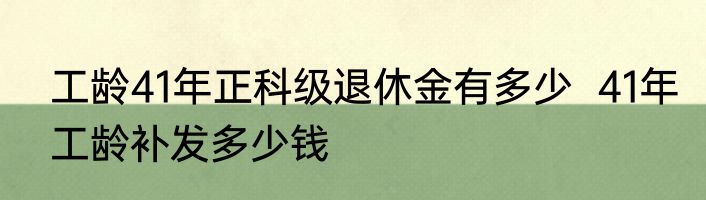 工龄41年正科级退休金有多少  41年工龄补发多少钱