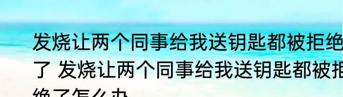 发烧让两个同事给我送钥匙都被拒绝了 发烧让两个同事给我送钥匙都被拒绝了怎么办
