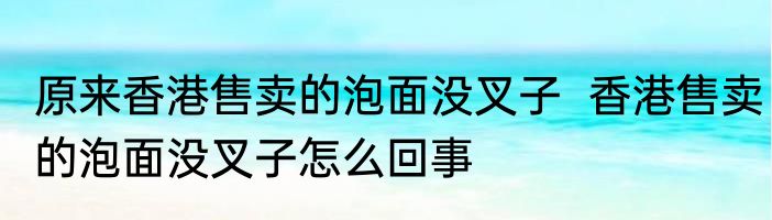 原来香港售卖的泡面没叉子  香港售卖的泡面没叉子怎么回事