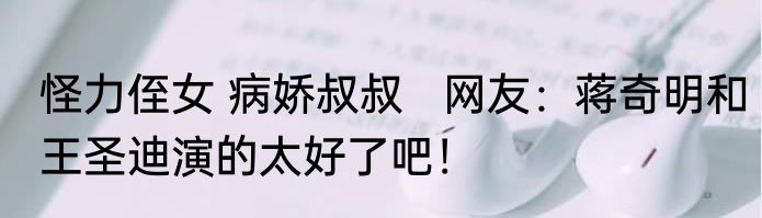 怪力侄女 病娇叔叔   网友：蒋奇明和王圣迪演的太好了吧！