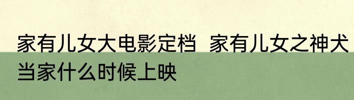 家有儿女大电影定档  家有儿女之神犬当家什么时候上映