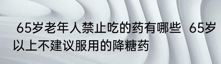  65岁老年人禁止吃的药有哪些  65岁以上不建议服用的降糖药