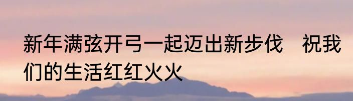 新年满弦开弓一起迈出新步伐   祝我们的生活红红火火