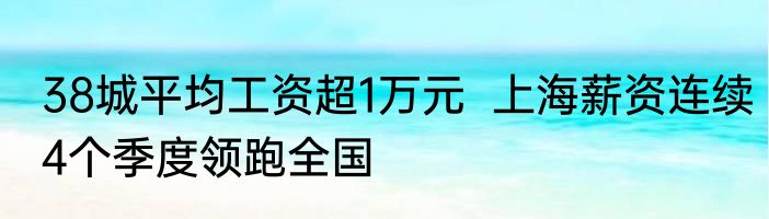 38城平均工资超1万元  上海薪资连续4个季度领跑全国  