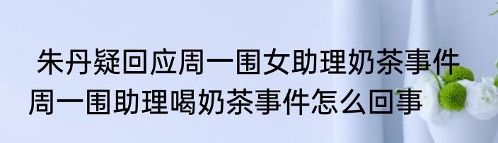 朱丹疑回应周一围女助理奶茶事件   周一围助理喝奶茶事件怎么回事