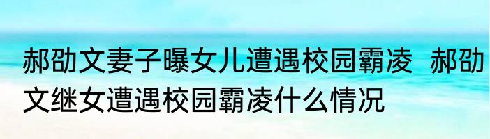 郝劭文妻子曝女儿遭遇校园霸凌  郝劭文继女遭遇校园霸凌什么情况