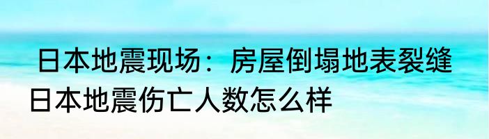  日本地震现场：房屋倒塌地表裂缝   日本地震伤亡人数怎么样