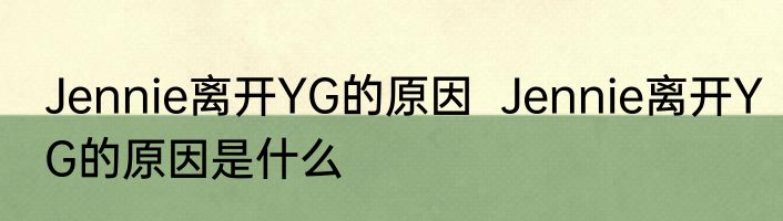 Jennie离开YG的原因  Jennie离开YG的原因是什么