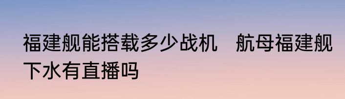 福建舰能搭载多少战机   航母福建舰下水有直播吗
