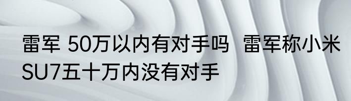 雷军 50万以内有对手吗  雷军称小米SU7五十万内没有对手