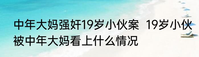 中年大妈强奸19岁小伙案  19岁小伙被中年大妈看上什么情况