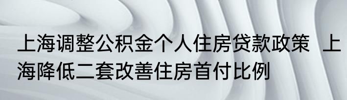 上海调整公积金个人住房贷款政策  上海降低二套改善住房首付比例