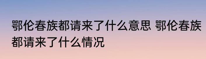 鄂伦春族都请来了什么意思 鄂伦春族都请来了什么情况