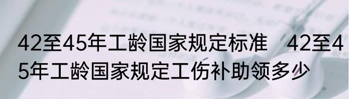 42至45年工龄国家规定标准   42至45年工龄国家规定工伤补助领多少