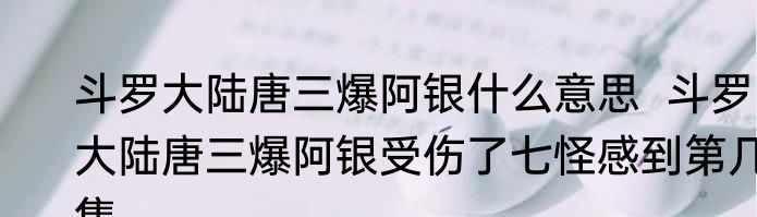 斗罗大陆唐三爆阿银什么意思  斗罗大陆唐三爆阿银受伤了七怪感到第几集