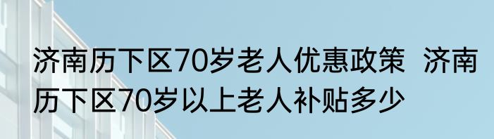 济南历下区70岁老人优惠政策  济南历下区70岁以上老人补贴多少