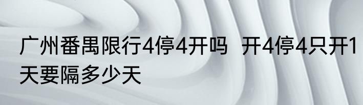 广州番禺限行4停4开吗  开4停4只开1天要隔多少天