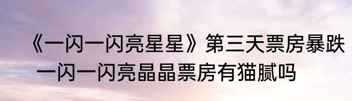  《一闪一闪亮星星》第三天票房暴跌   一闪一闪亮晶晶票房有猫腻吗