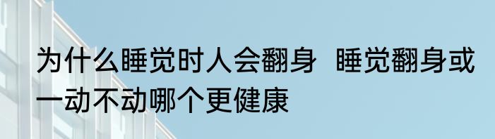 为什么睡觉时人会翻身  睡觉翻身或一动不动哪个更健康
