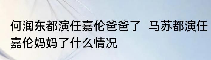 何润东都演任嘉伦爸爸了  马苏都演任嘉伦妈妈了什么情况