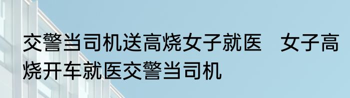 交警当司机送高烧女子就医   女子高烧开车就医交警当司机
