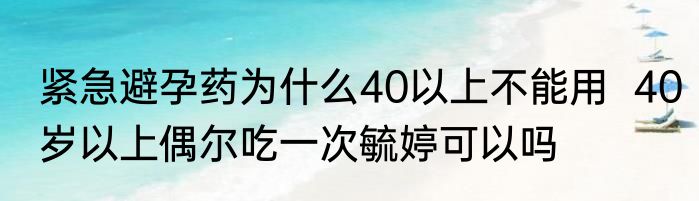 紧急避孕药为什么40以上不能用  40岁以上偶尔吃一次毓婷可以吗