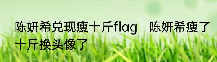 陈妍希兑现瘦十斤flag   陈妍希瘦了十斤换头像了