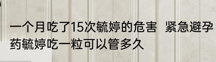 一个月吃了15次毓婷的危害  紧急避孕药毓婷吃一粒可以管多久