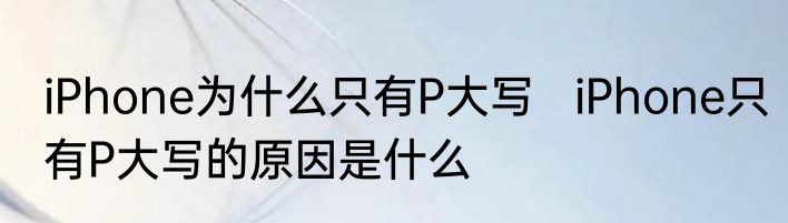 iPhone为什么只有P大写   iPhone只有P大写的原因是什么