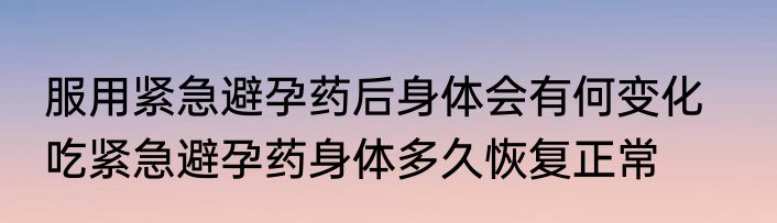服用紧急避孕药后身体会有何变化    吃紧急避孕药身体多久恢复正常